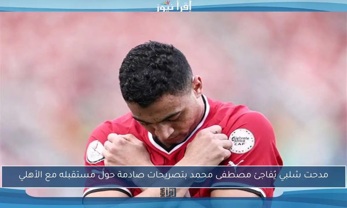 مدحت شلبي يُفاجئ مصطفى محمد بتصريحات صادمة حول مستقبله مع الأهلي
