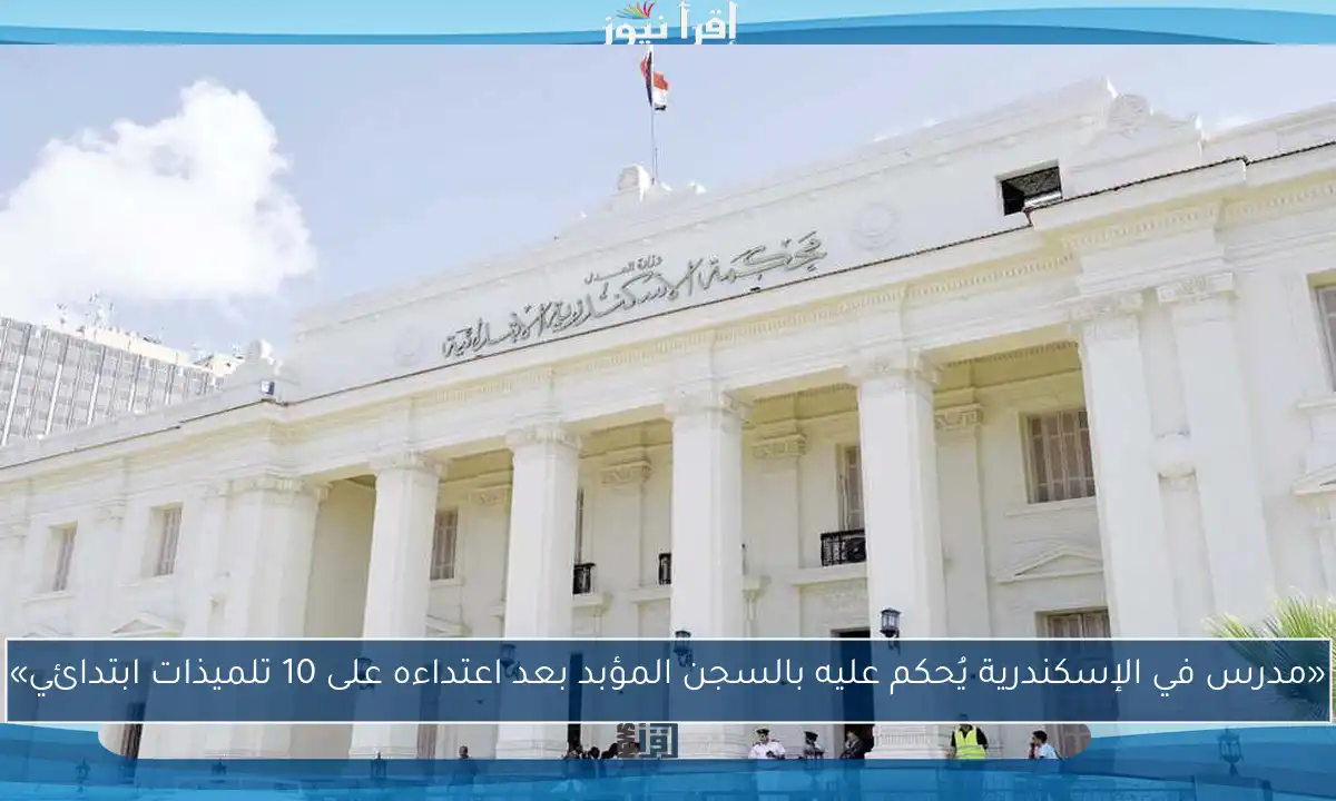 «مدرس في الإسكندرية يُحكم عليه بالسجن المؤبد بعد اعتداءه على 10 تلميذات ابتدائي»