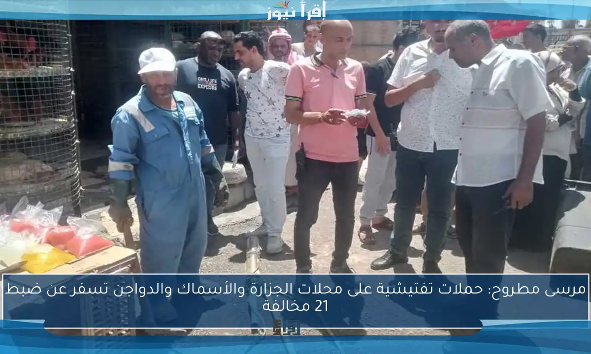 مرسى مطروح: حملات تفتيشية على محلات الجزارة والأسماك والدواجن تسفر عن ضبط 21 مخالفة