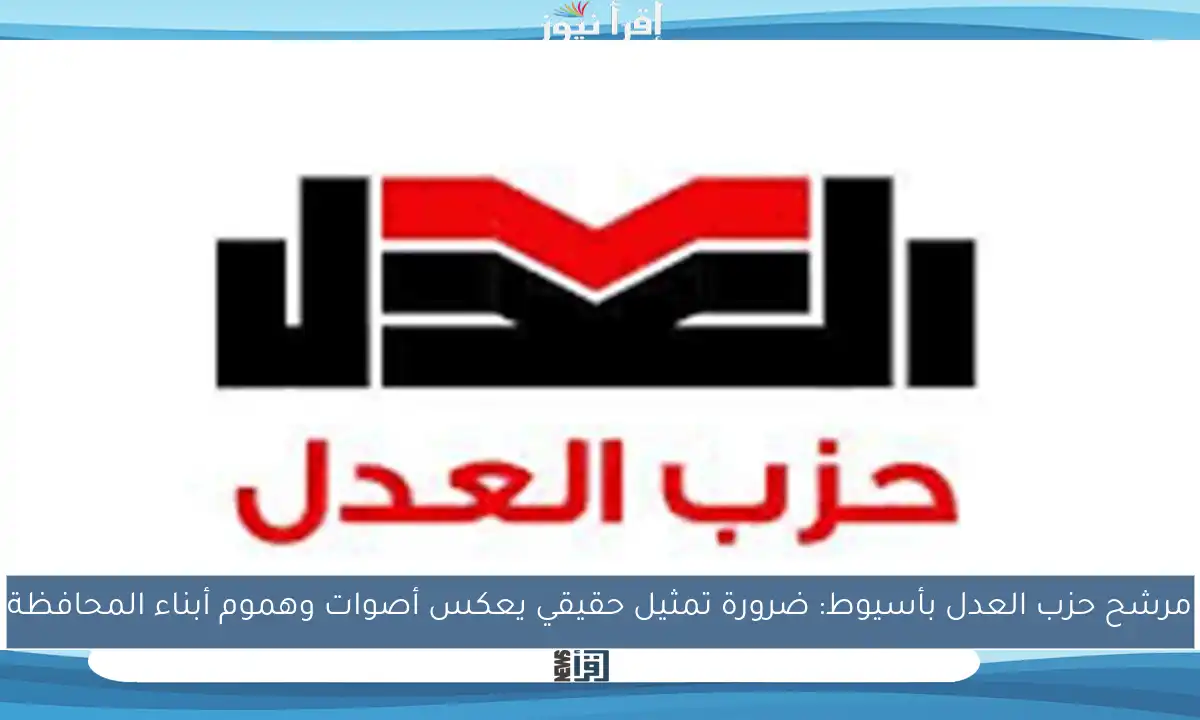 مرشح حزب العدل بأسيوط: ضرورة تمثيل حقيقي يعكس أصوات وهموم أبناء المحافظة