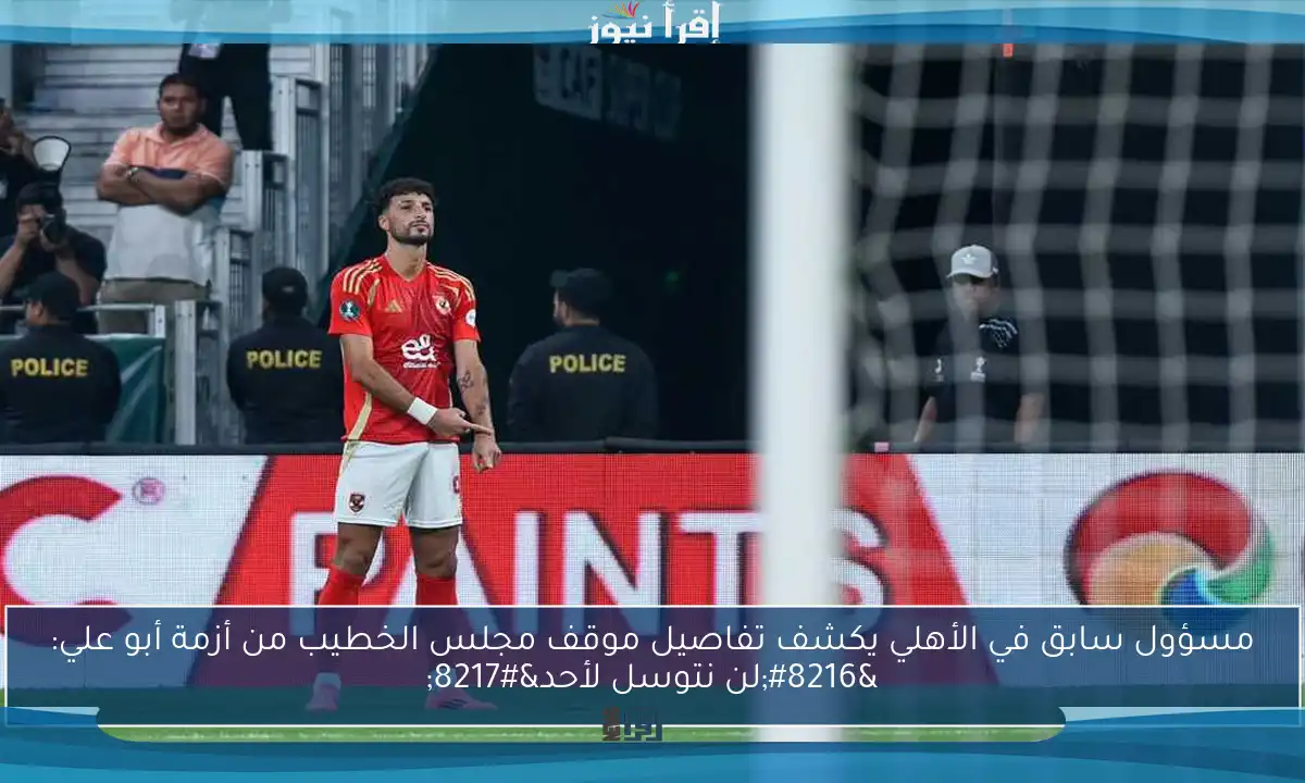 مسؤول سابق في الأهلي يكشف تفاصيل موقف مجلس الخطيب من أزمة أبو علي: ‘لن نتوسل لأحد’