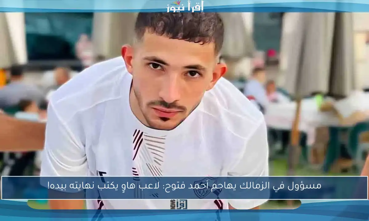 مسؤول في الزمالك يهاجم أحمد فتوح: لاعب هاوٍ يكتب نهايته بيده!