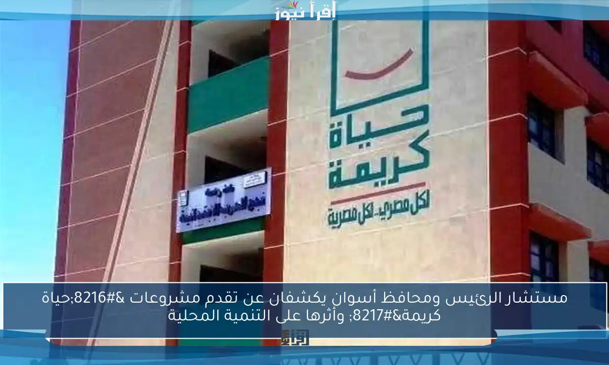 مستشار الرئيس ومحافظ أسوان يكشفان عن تقدم مشروعات ‘حياة كريمة’ وأثرها على التنمية المحلية