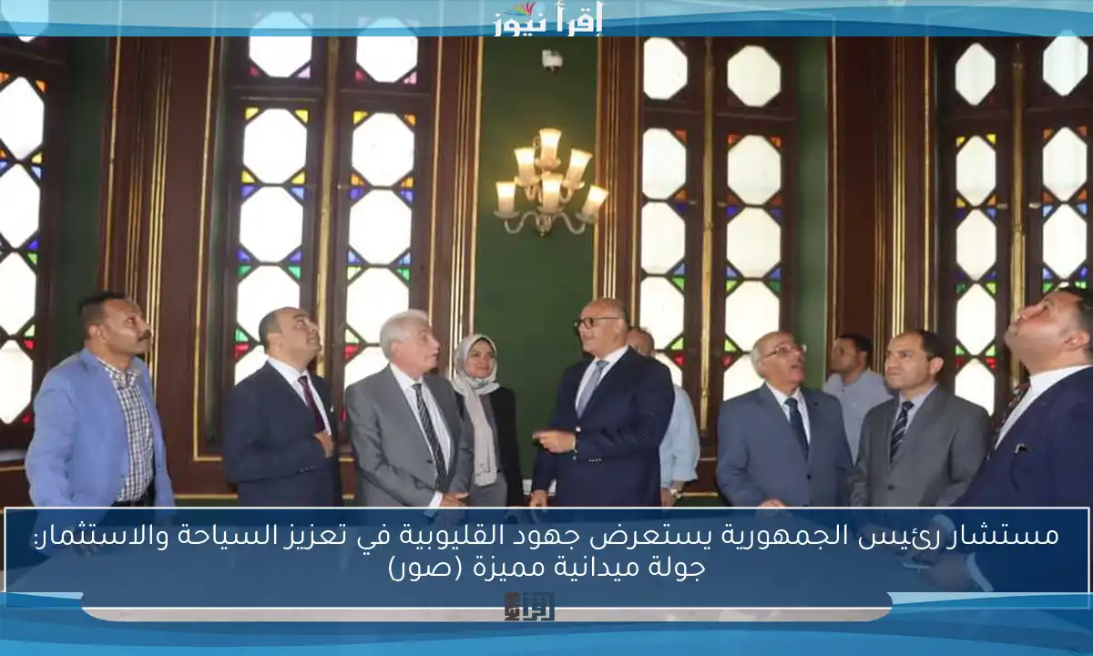 مستشار رئيس الجمهورية يستعرض جهود القليوبية في تعزيز السياحة والاستثمار: جولة ميدانية مميزة (صور)