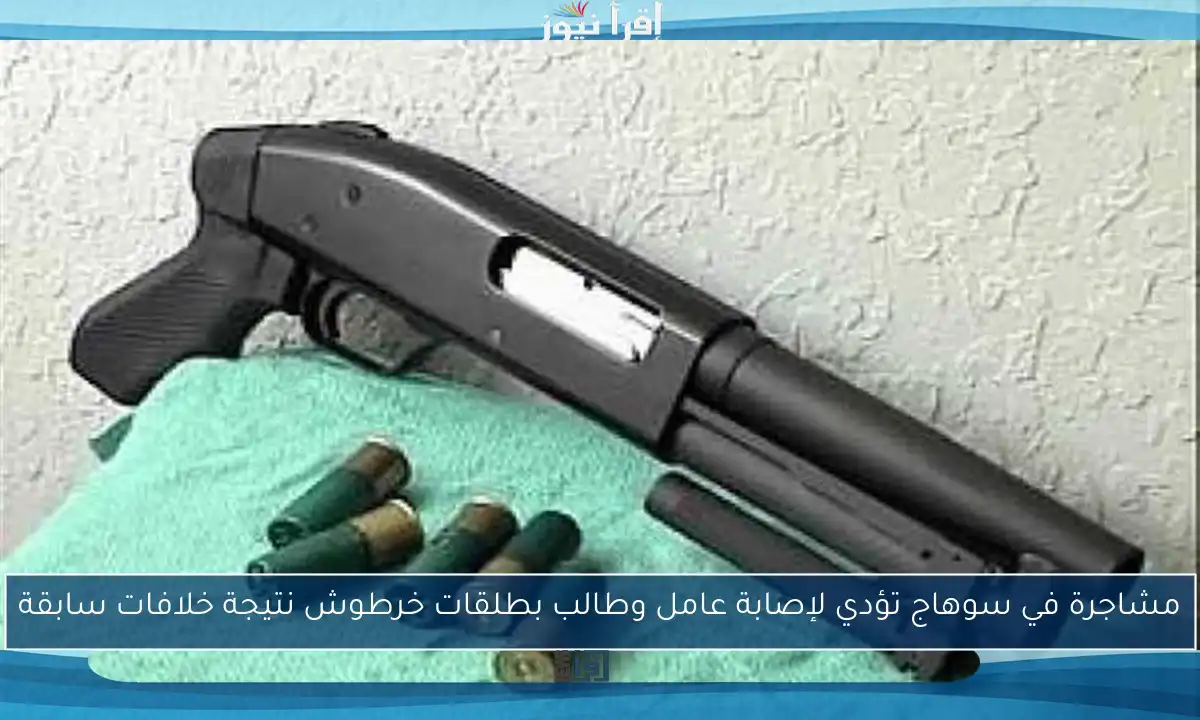 مشاجرة في سوهاج تؤدي لإصابة عامل وطالب بطلقات خرطوش نتيجة خلافات سابقة
