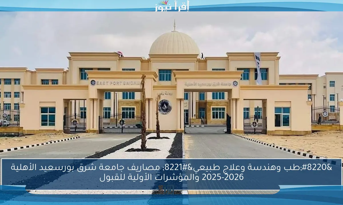 “طب وهندسة وعلاج طبيعي” مصاريف جامعة شرق بورسعيد الأهلية 2025-2026 والمؤشرات الأولية للقبول