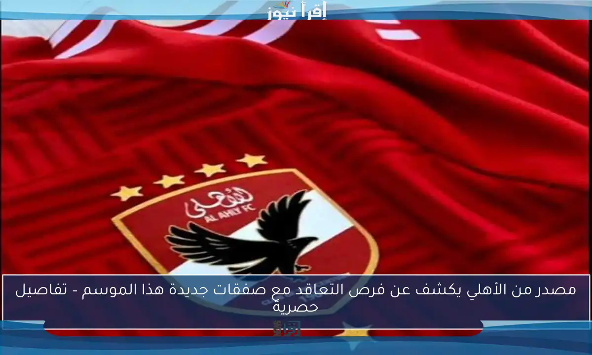 مصدر من الأهلي يكشف عن فرص التعاقد مع صفقات جديدة هذا الموسم – تفاصيل حصرية