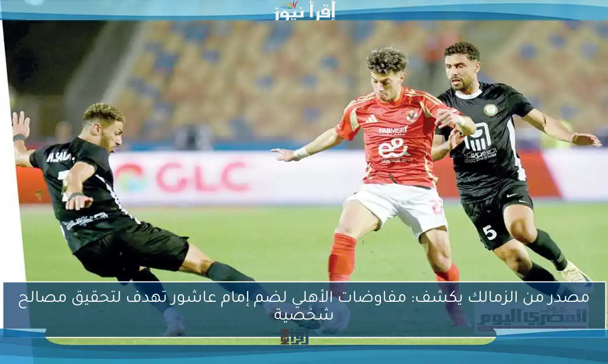 مصدر من الزمالك يكشف: مفاوضات الأهلي لضم إمام عاشور تهدف لتحقيق مصالح شخصية