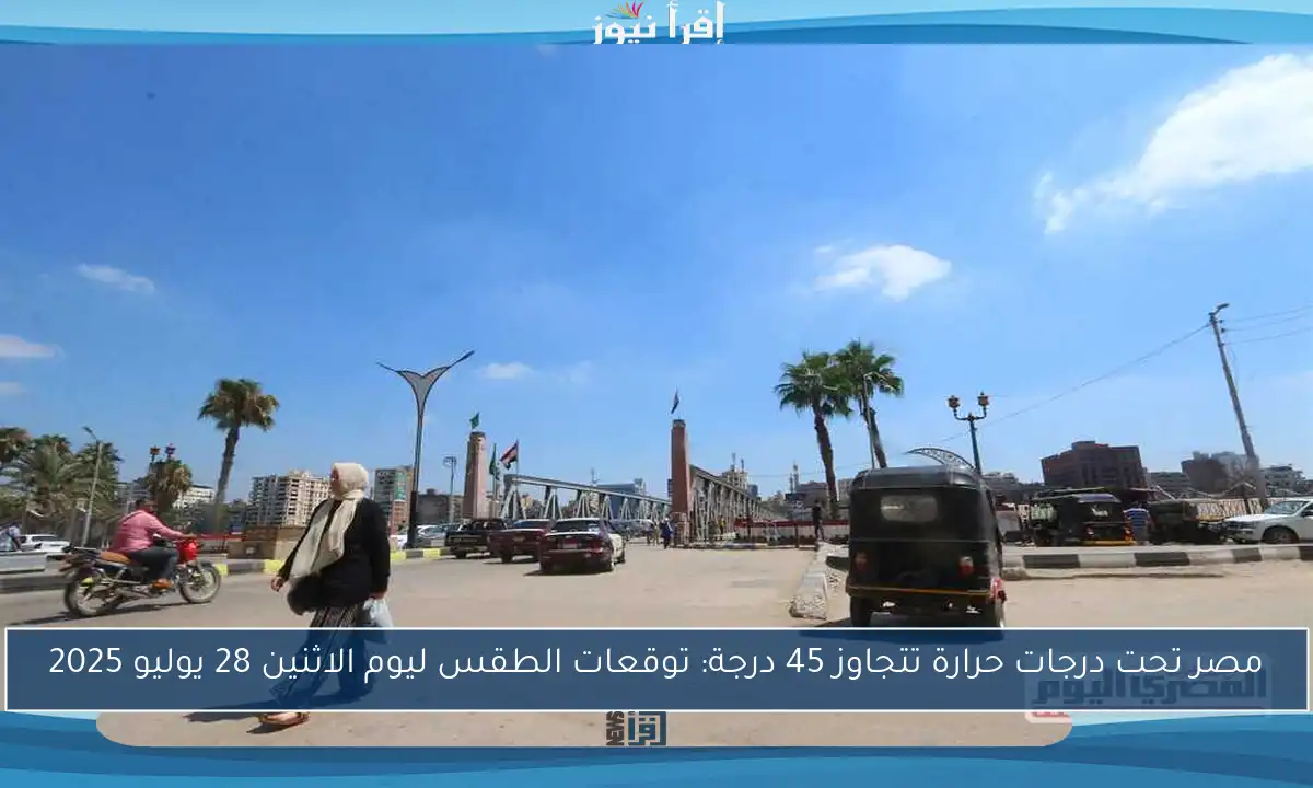 مصر تحت درجات حرارة تتجاوز 45 درجة: توقعات الطقس ليوم الاثنين 28 يوليو 2025