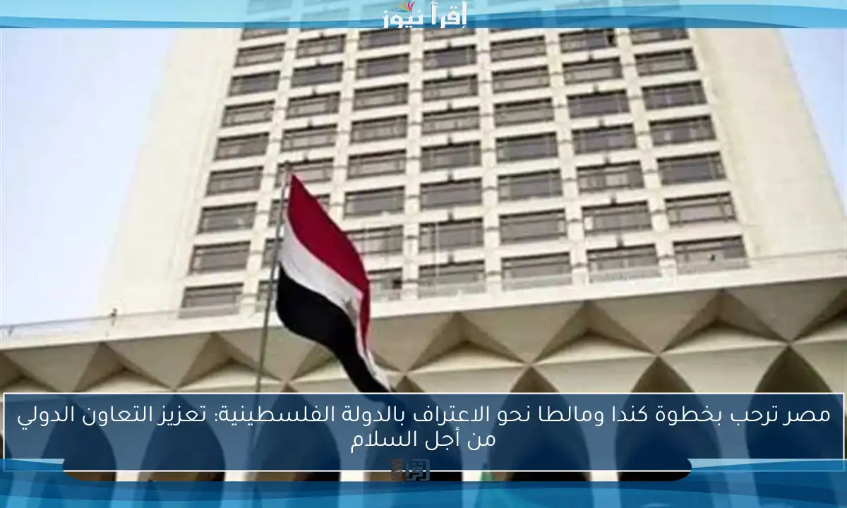 مصر ترحب بخطوة كندا ومالطا نحو الاعتراف بالدولة الفلسطينية: تعزيز التعاون الدولي من أجل السلام