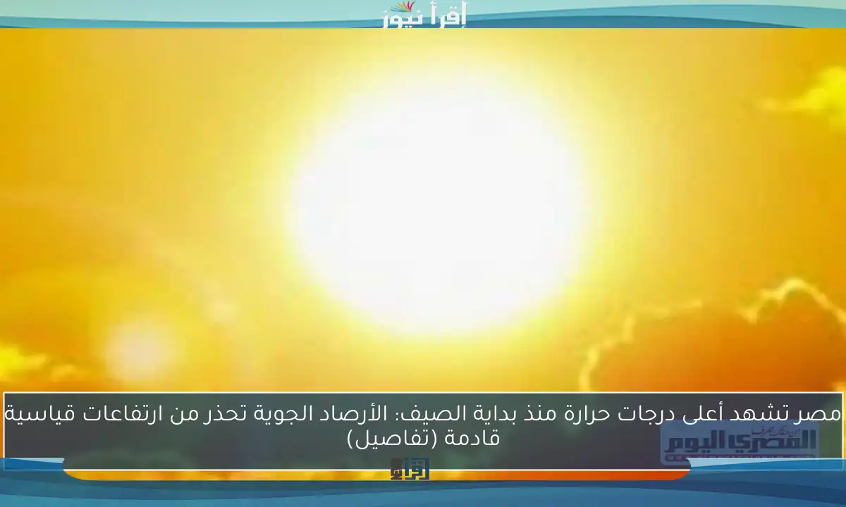 مصر تشهد أعلى درجات حرارة منذ بداية الصيف: الأرصاد الجوية تحذر من ارتفاعات قياسية قادمة (تفاصيل)