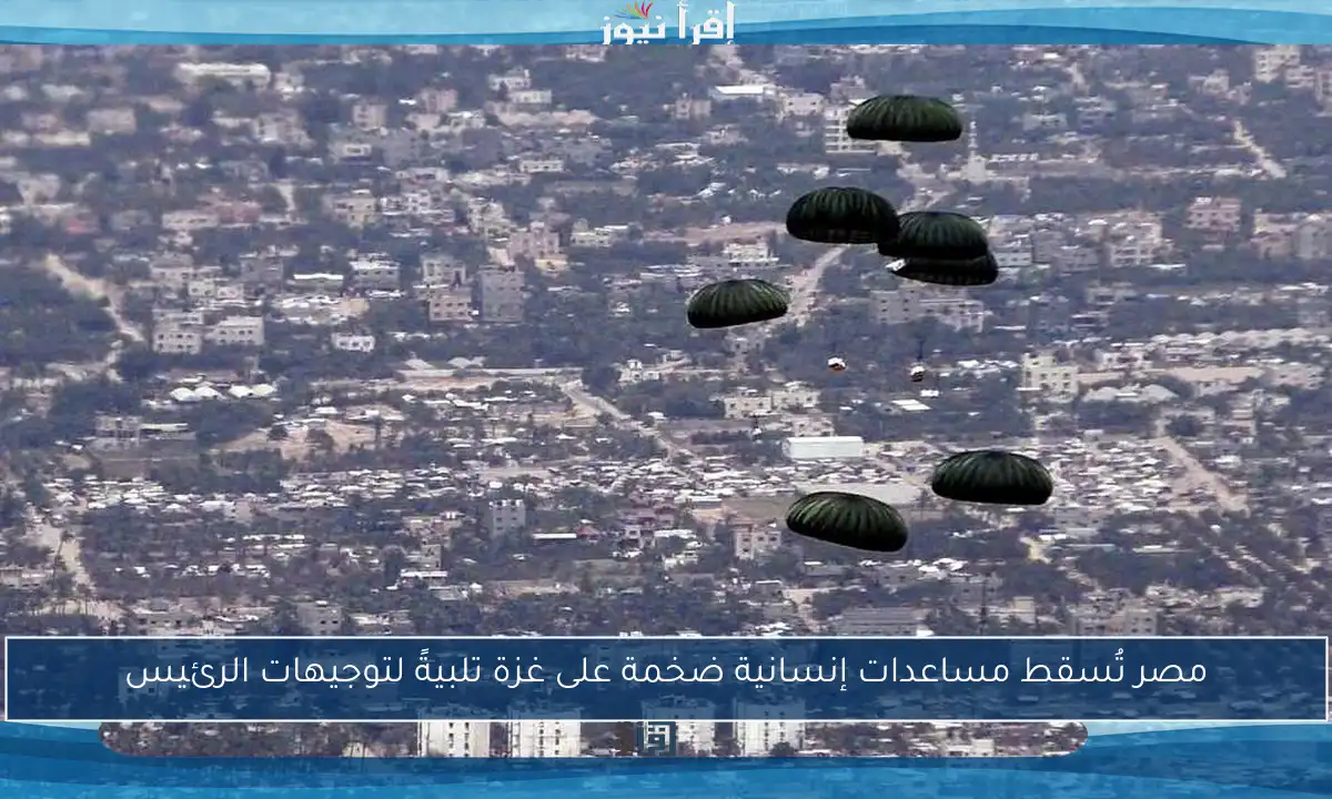 مصر تُسقط مساعدات إنسانية ضخمة على غزة تلبيةً لتوجيهات الرئيس