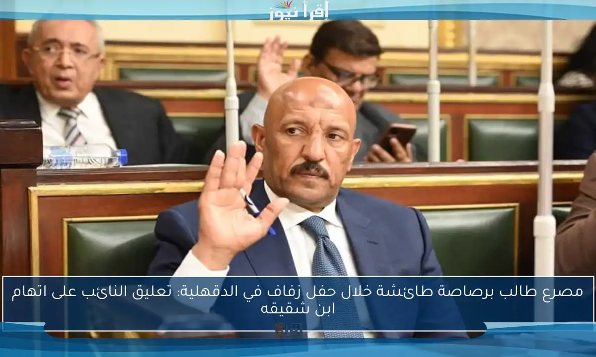 مصرع طالب برصاصة طائشة خلال حفل زفاف في الدقهلية: تعليق النائب على اتهام ابن شقيقه