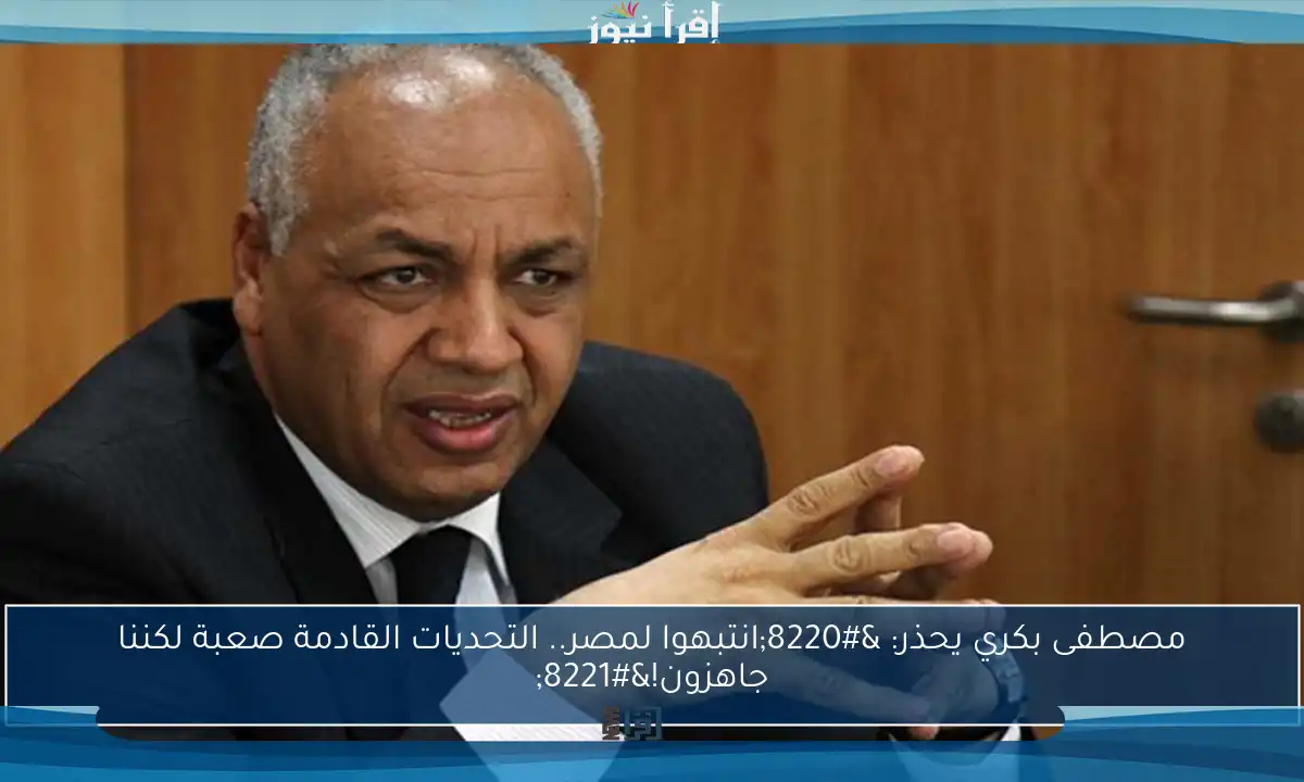 مصطفى بكري يحذر: “انتبهوا لمصر.. التحديات القادمة صعبة لكننا جاهزون!”