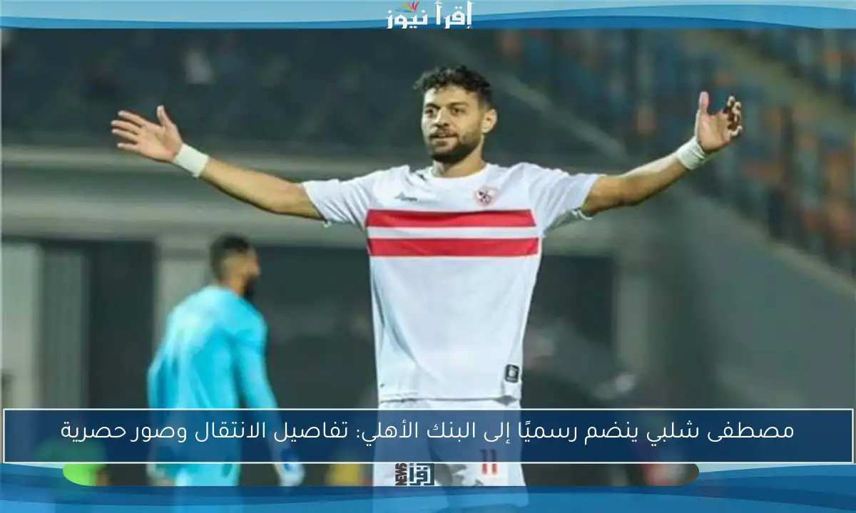 مصطفى شلبي ينضم رسميًا إلى البنك الأهلي: تفاصيل الانتقال وصور حصرية