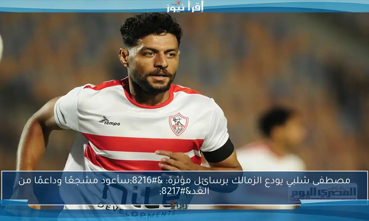 مصطفى شلبي يودع الزمالك برسائل مؤثرة: ‘سأعود مشجعًا وداعمًا من الغد’