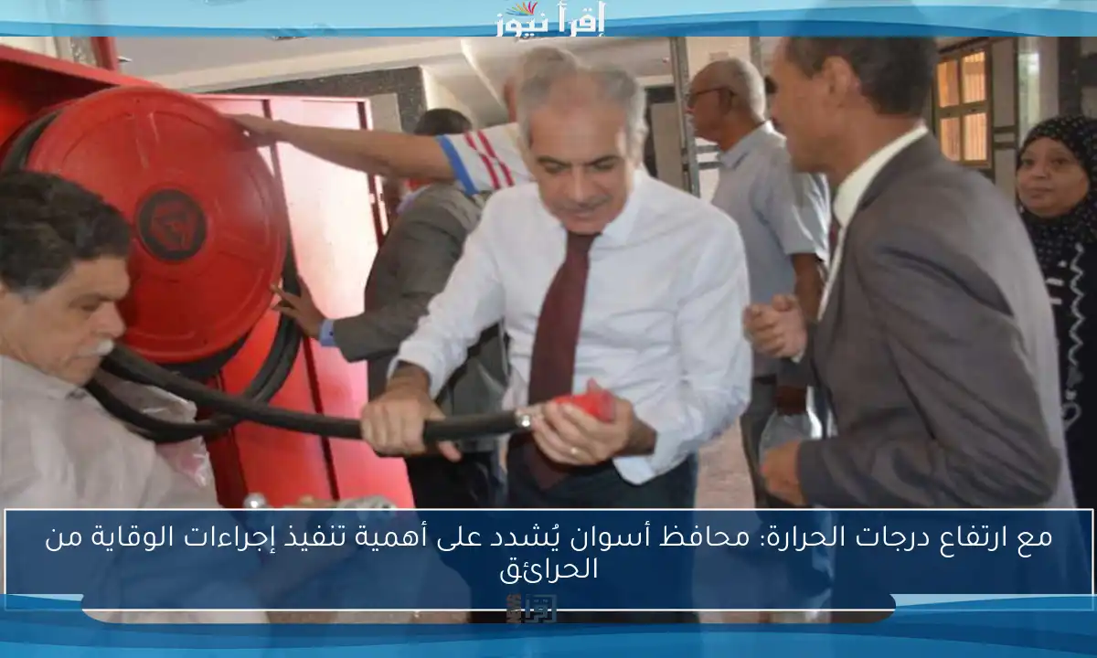 مع ارتفاع درجات الحرارة: محافظ أسوان يُشدد على أهمية تنفيذ إجراءات الوقاية من الحرائق