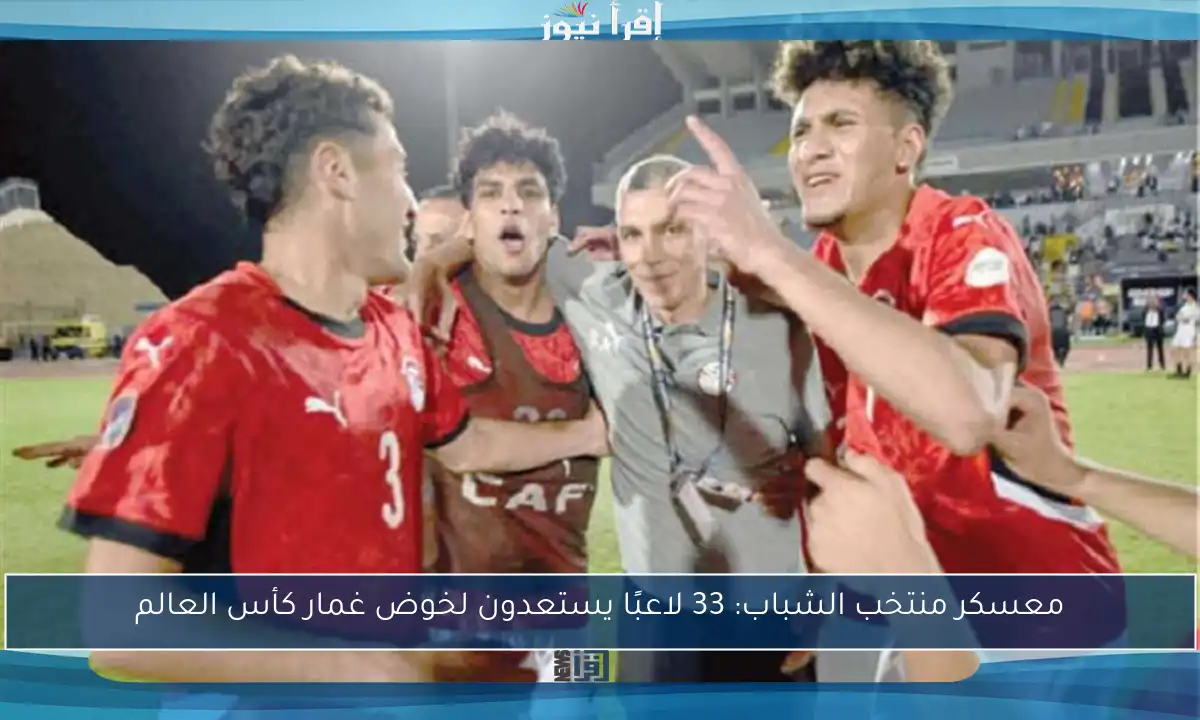 معسكر منتخب الشباب: 33 لاعبًا يستعدون لخوض غمار كأس العالم