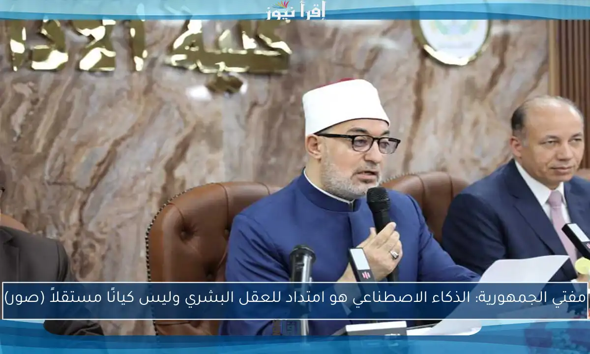 مفتي الجمهورية: الذكاء الاصطناعي هو امتداد للعقل البشري وليس كيانًا مستقلاً (صور)