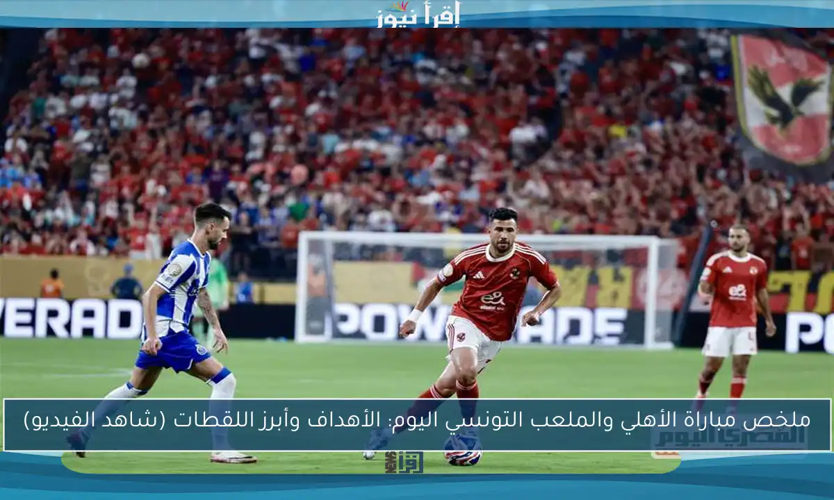 ملخص مباراة الأهلي والملعب التونسي اليوم: الأهداف وأبرز اللقطات (شاهد الفيديو)