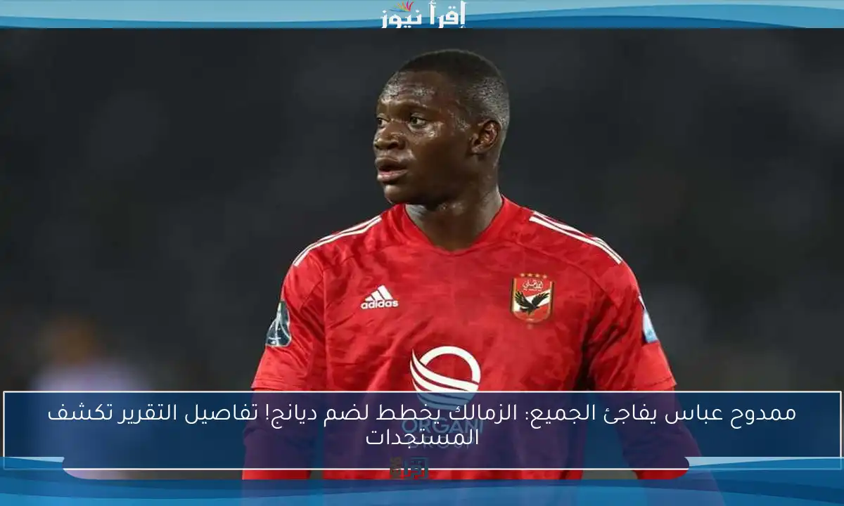 ممدوح عباس يفاجئ الجميع: الزمالك يخطط لضم ديانج! تفاصيل التقرير تكشف المستجدات