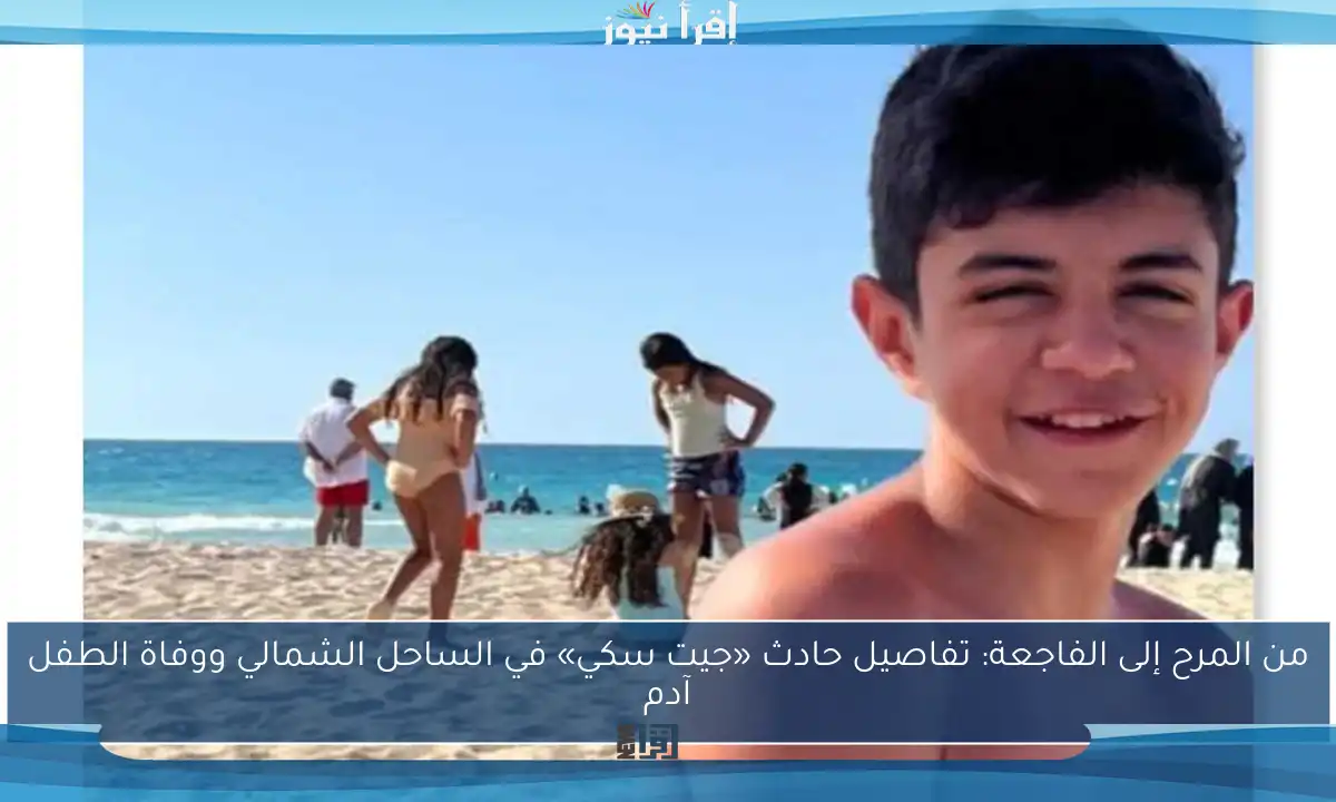 من المرح إلى الفاجعة: تفاصيل حادث «جيت سكي» في الساحل الشمالي ووفاة الطفل آدم