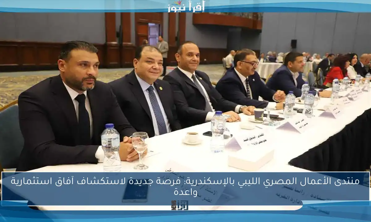 منتدى الأعمال المصري الليبي بالإسكندرية: فرصة جديدة لاستكشاف آفاق استثمارية واعدة