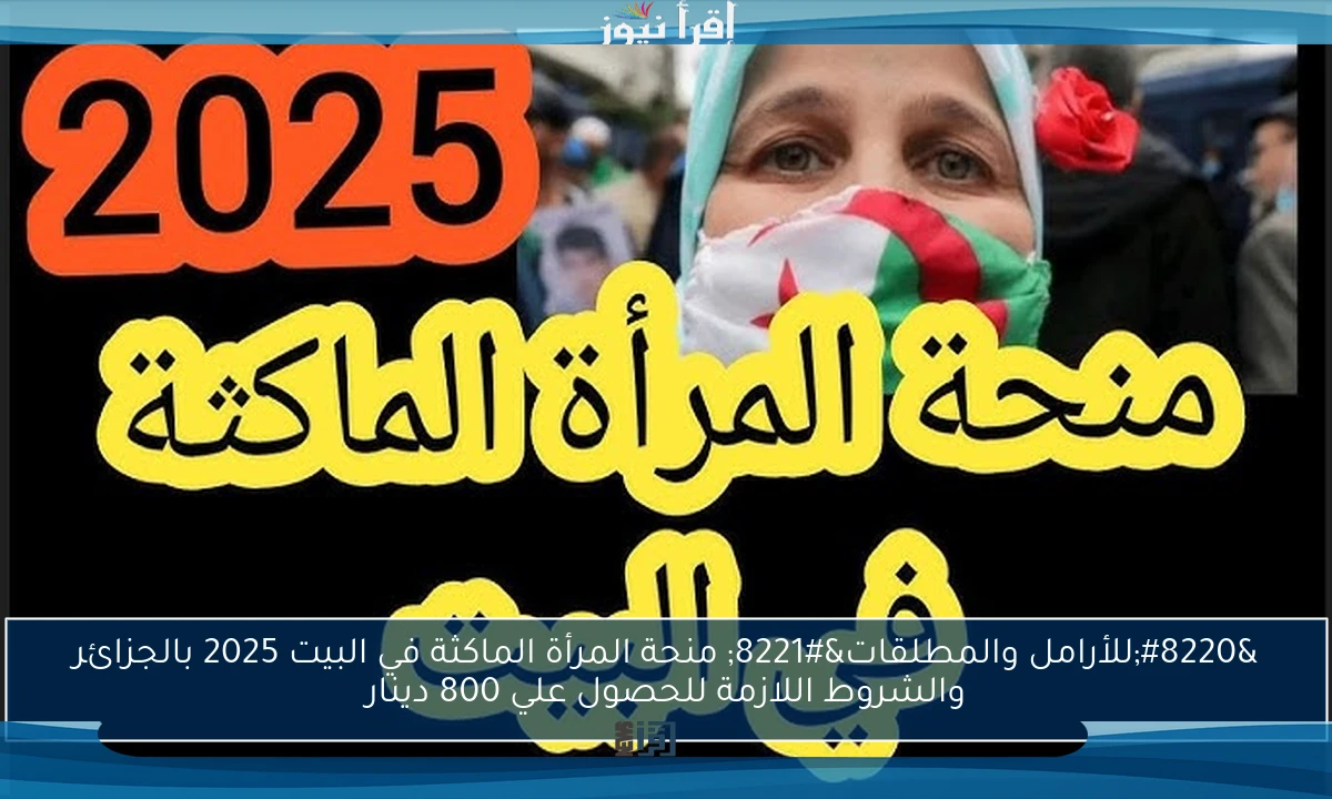 “للأرامل والمطلقات” منحة المرأة الماكثة في البيت 2025 بالجزائر والشروط اللازمة للحصول علي 800 دينار