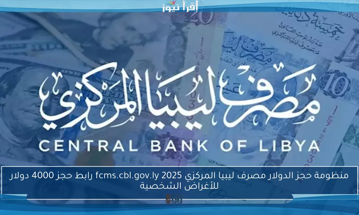 منظومة حجز الدولار مصرف ليبيا المركزي fcms.cbl.gov.ly 2025 رابط حجز 4000 دولار للأغراض الشخصية