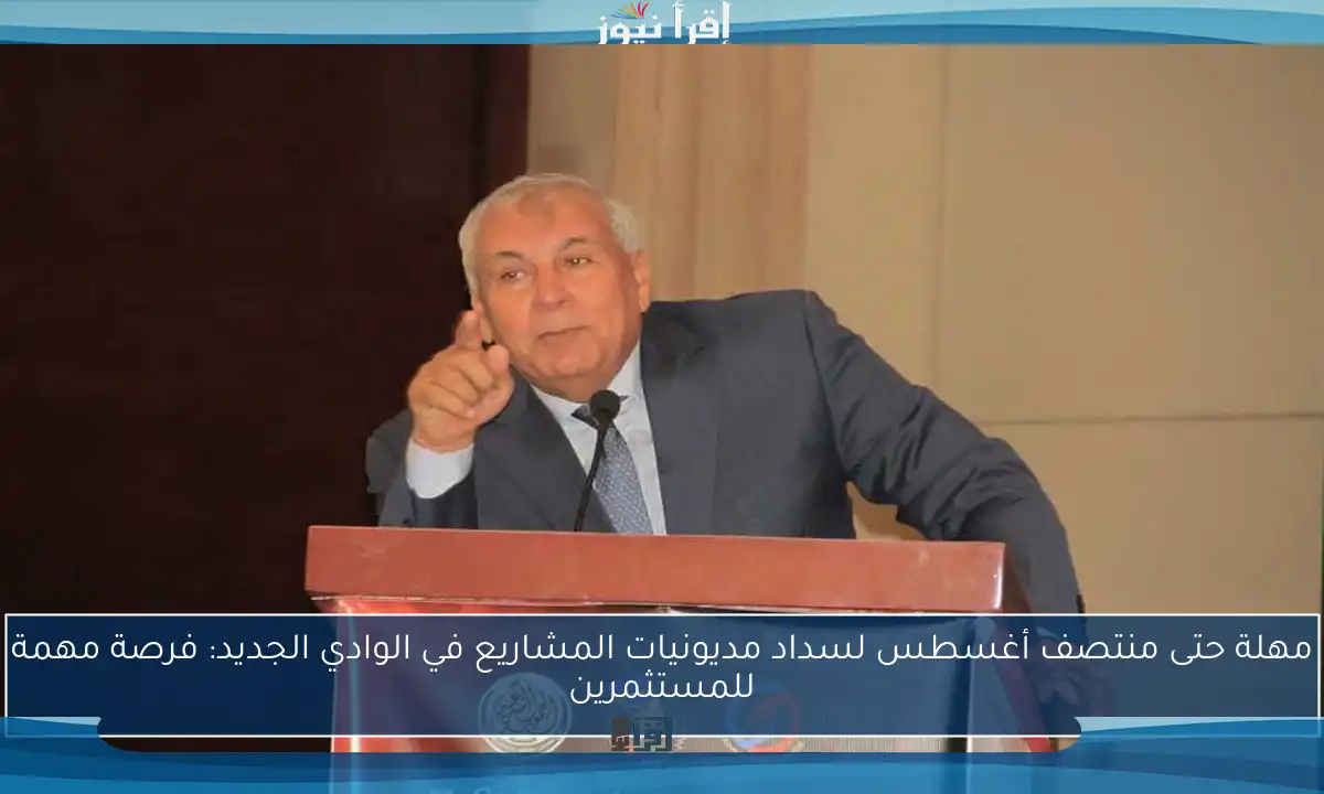 مهلة حتى منتصف أغسطس لسداد مديونيات المشاريع في الوادي الجديد: فرصة مهمة للمستثمرين