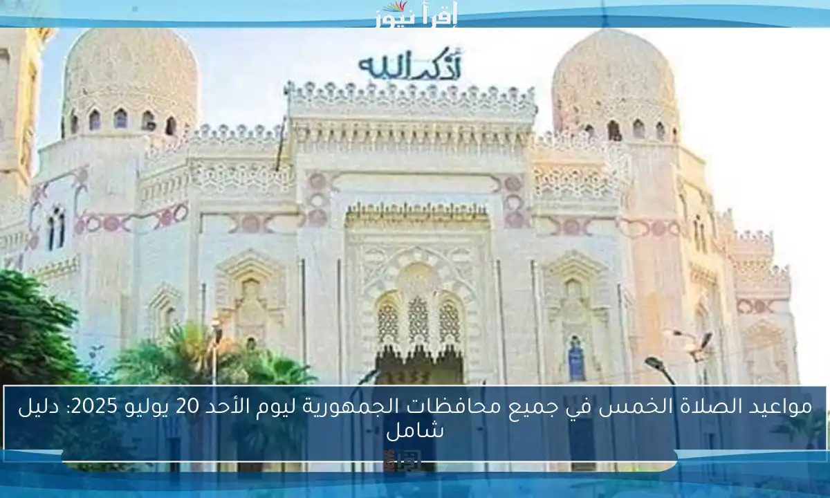 مواعيد الصلاة الخمس في جميع محافظات الجمهورية ليوم الأحد 20 يوليو 2025: دليل شامل
