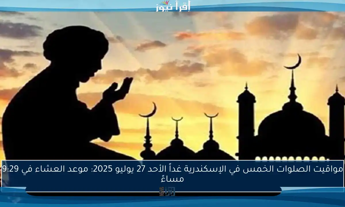 مواقيت الصلوات الخمس في الإسكندرية غداً الأحد 27 يوليو 2025: موعد العشاء في 9:29 مساءً