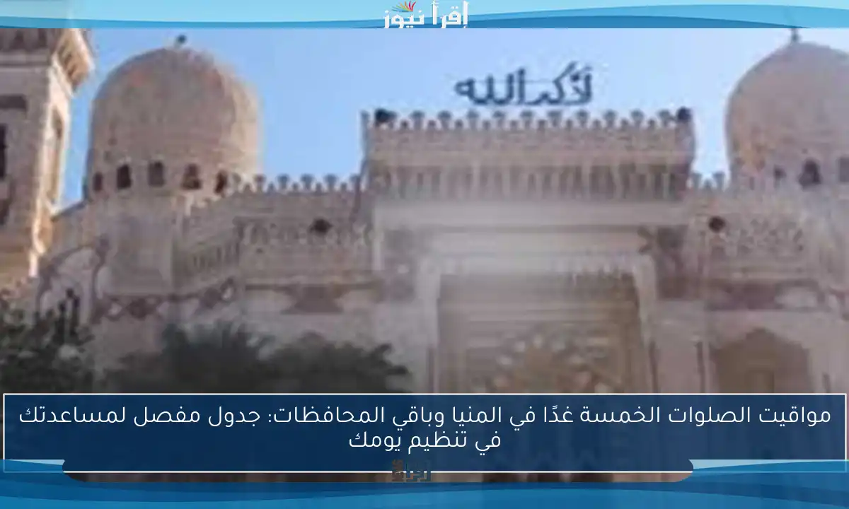 مواقيت الصلوات الخمسة غدًا في المنيا وباقي المحافظات: جدول مفصل لمساعدتك في تنظيم يومك
