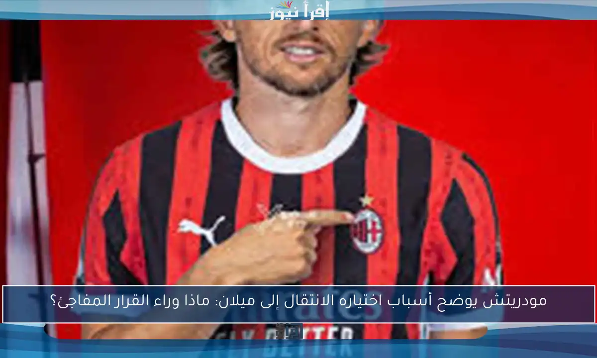 مودريتش يوضح أسباب اختياره الانتقال إلى ميلان: ماذا وراء القرار المفاجئ؟
