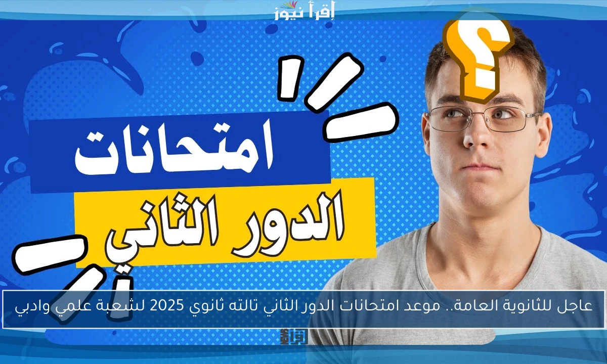 عاجل للثانوية العامة.. موعد امتحانات الدور الثاني تالته ثانوي 2025 لشعبة علمي وادبي