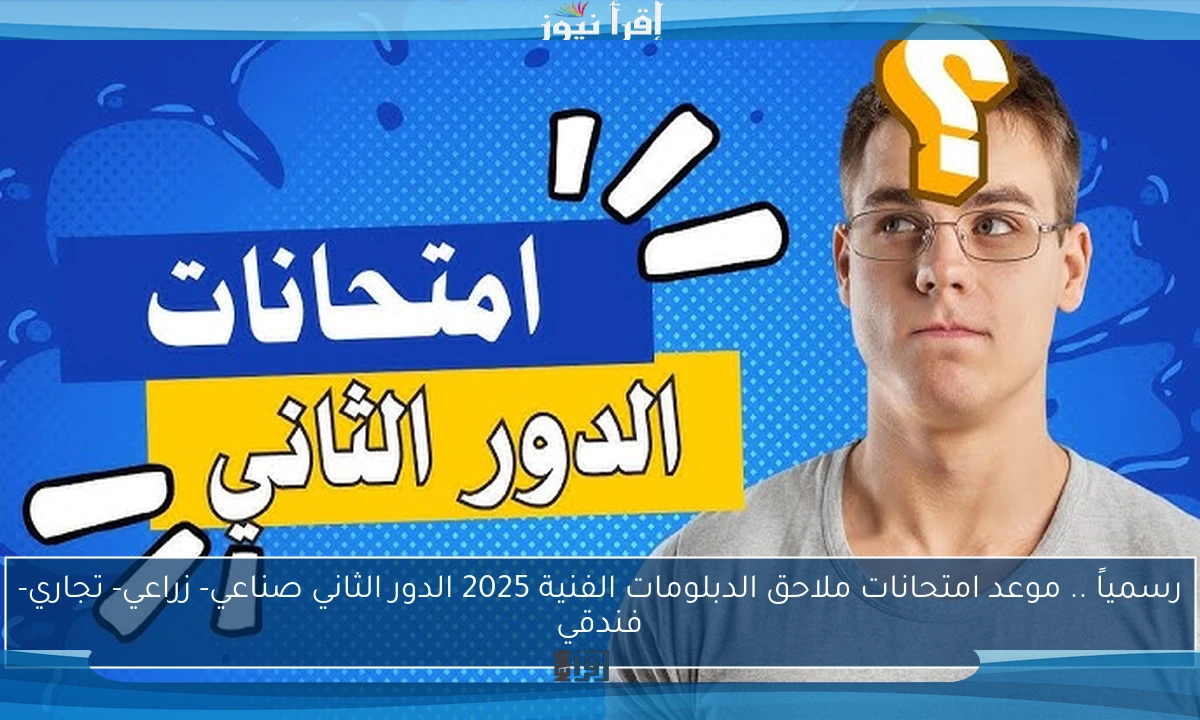 رسمياً .. موعد امتحانات ملاحق الدبلومات الفنية 2025 الدور الثاني صناعي- زراعي- تجاري- فندقي