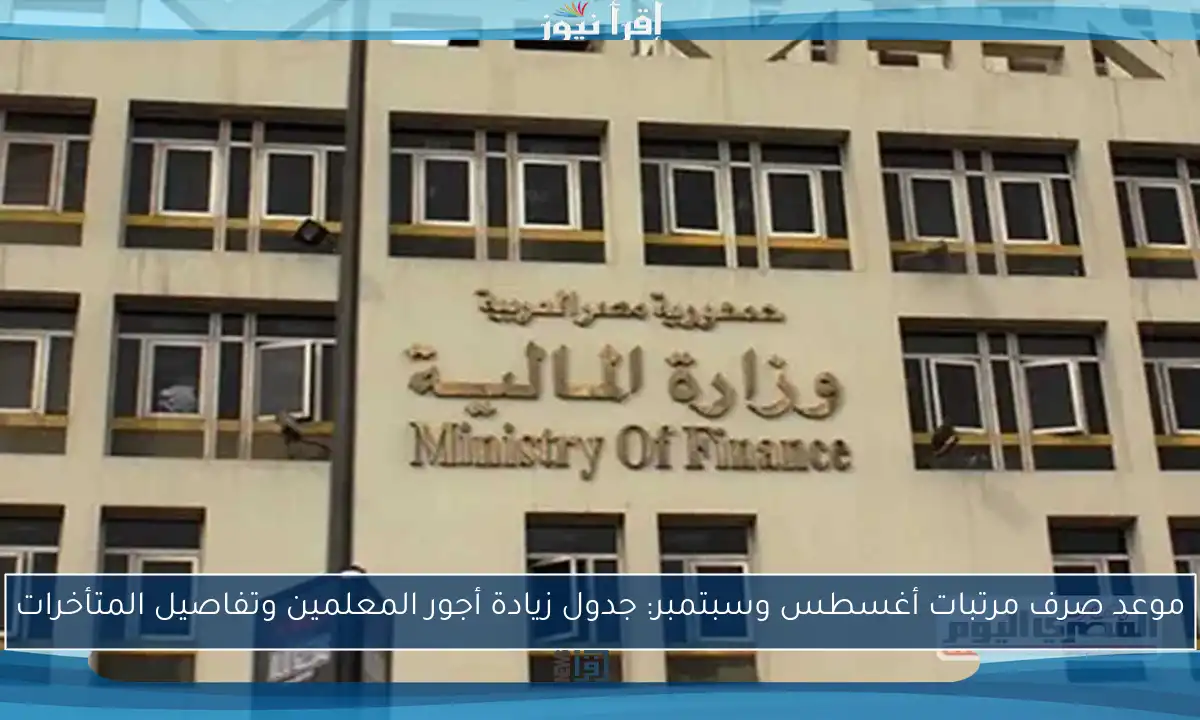 موعد صرف مرتبات أغسطس وسبتمبر: جدول زيادة أجور المعلمين وتفاصيل المتأخرات