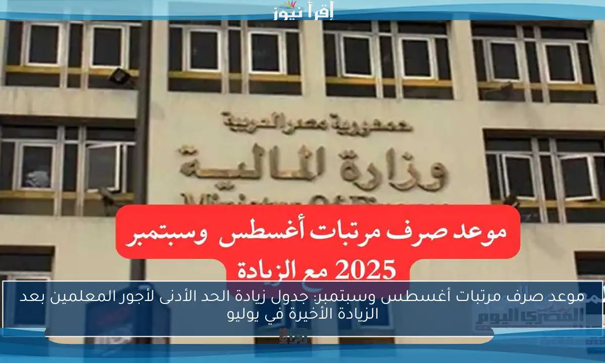 موعد صرف مرتبات أغسطس وسبتمبر: جدول زيادة الحد الأدنى لأجور المعلمين بعد الزيادة الأخيرة في يوليو