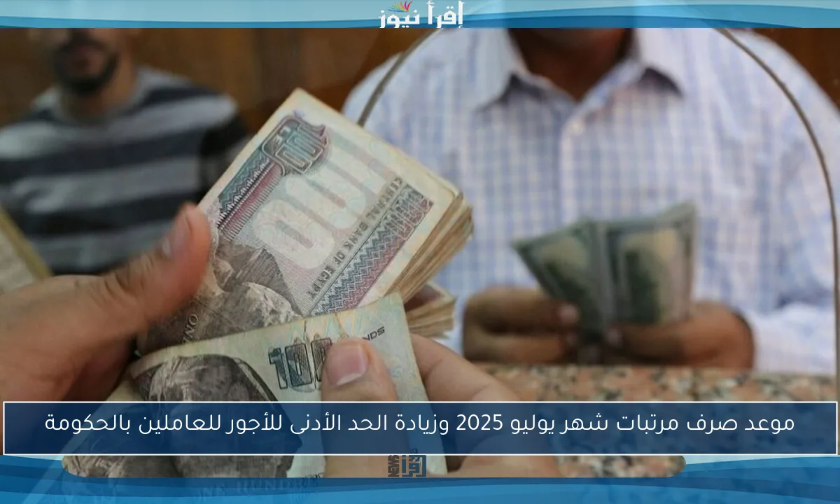 موعد صرف مرتبات شهر يوليو 2025 وزيادة الحد الأدنى للأجور للعاملين بالحكومة