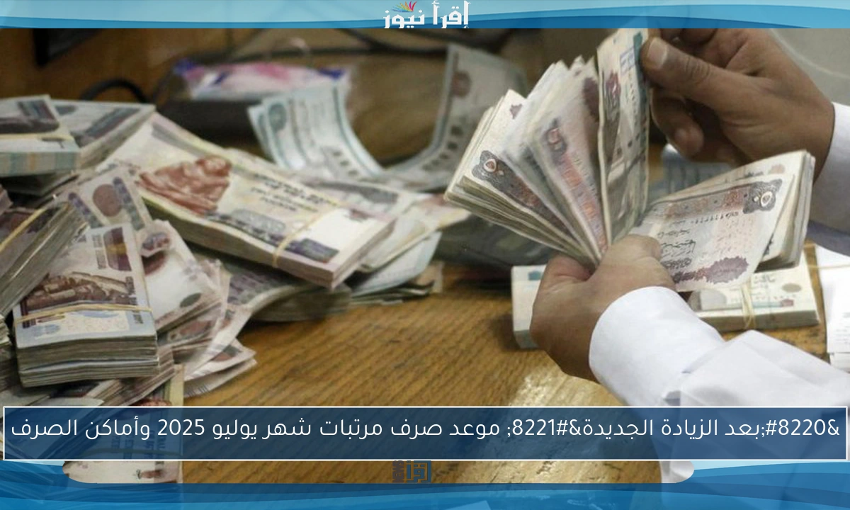 “بعد الزيادة الجديدة” موعد صرف مرتبات شهر يوليو 2025 وأماكن الصرف