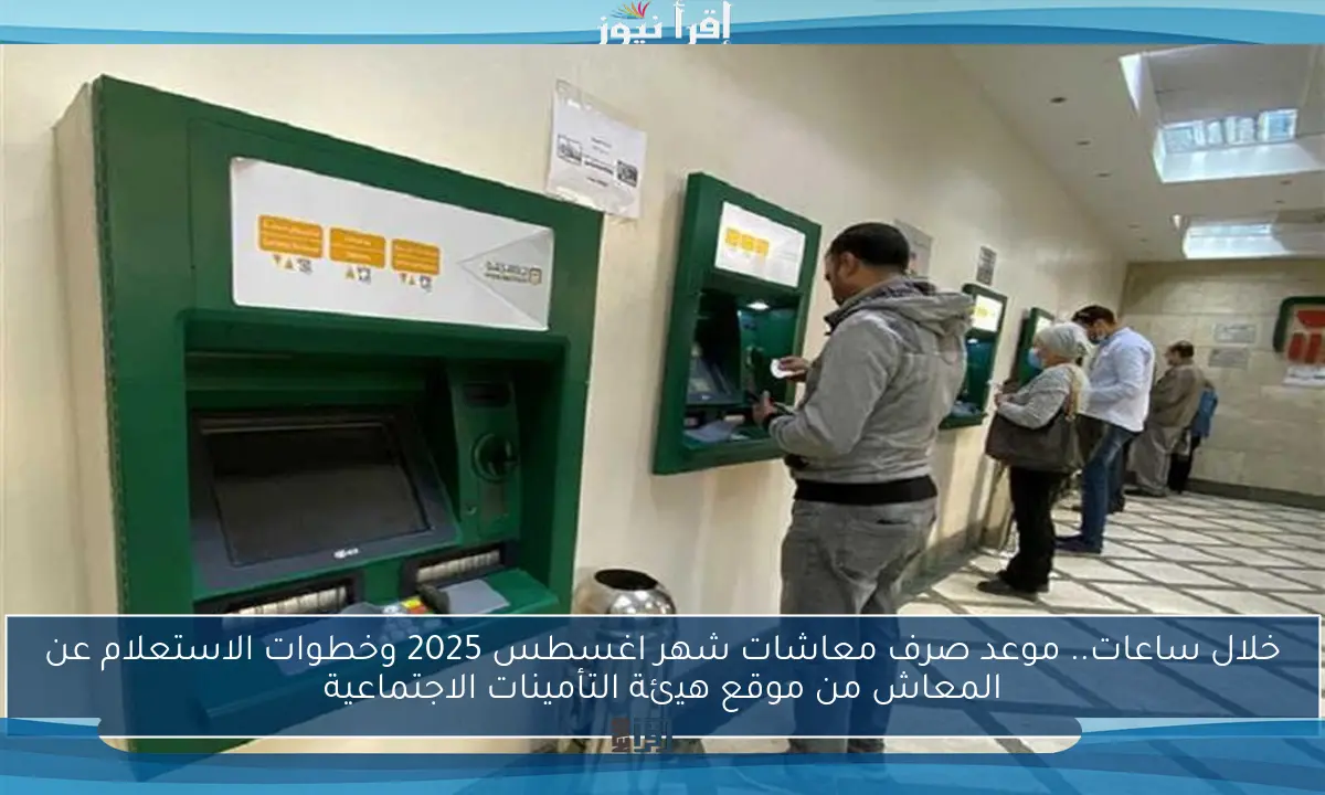 خلال ساعات.. موعد صرف معاشات شهر اغسطس 2025 وخطوات الاستعلام عن المعاش من موقع هيئة التأمينات الاجتماعية