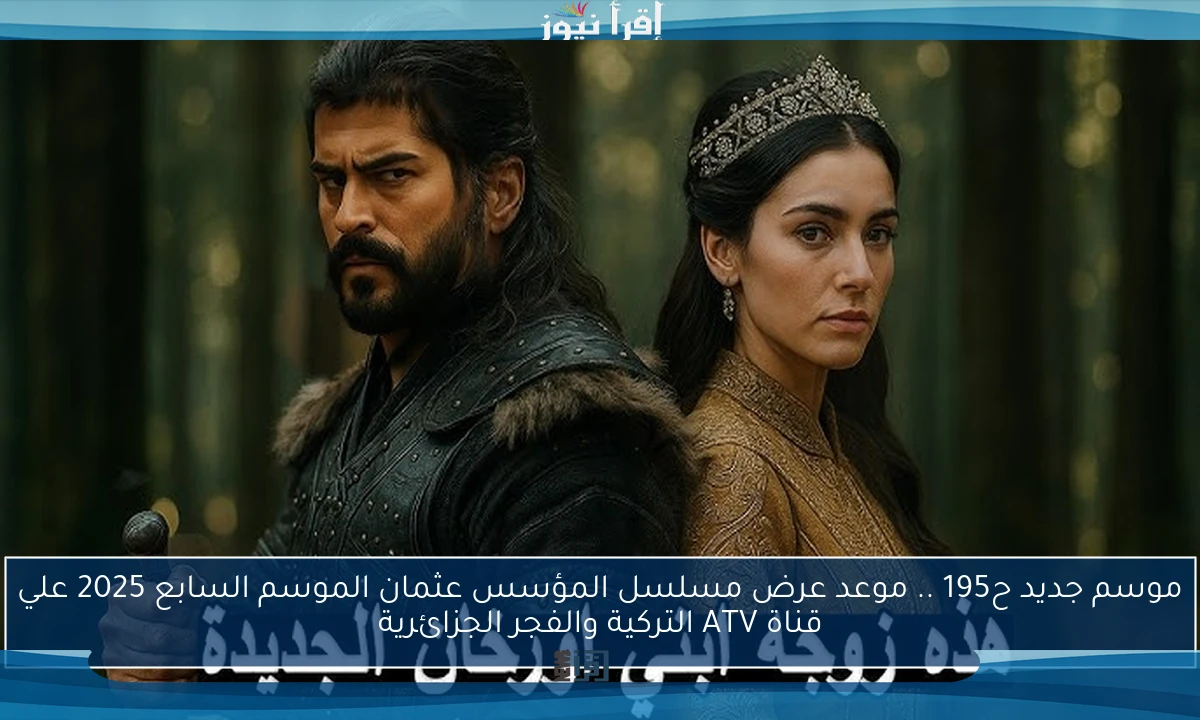 موسم جديد ح195 .. موعد عرض مسلسل المؤسس عثمان الموسم السابع 2025 علي قناة ATV التركية والفجر الجزائرية