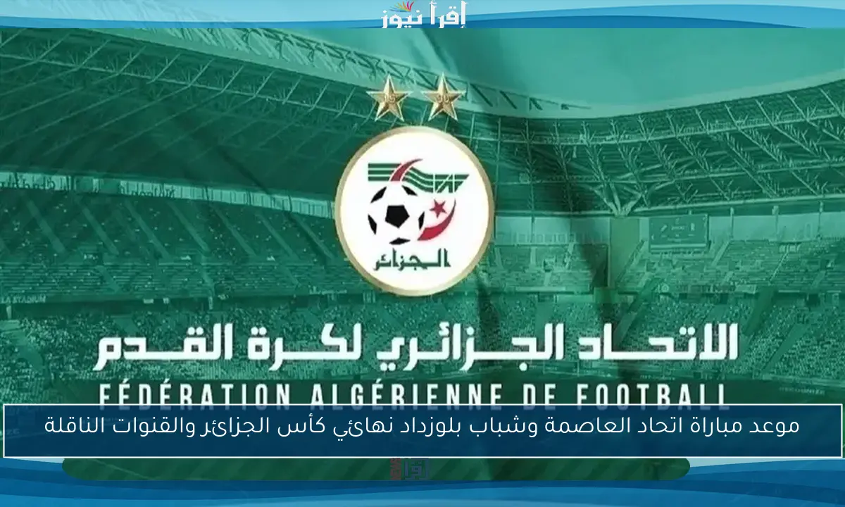 موعد مباراة اتحاد العاصمة وشباب بلوزداد نهائي كأس الجزائر والقنوات الناقلة