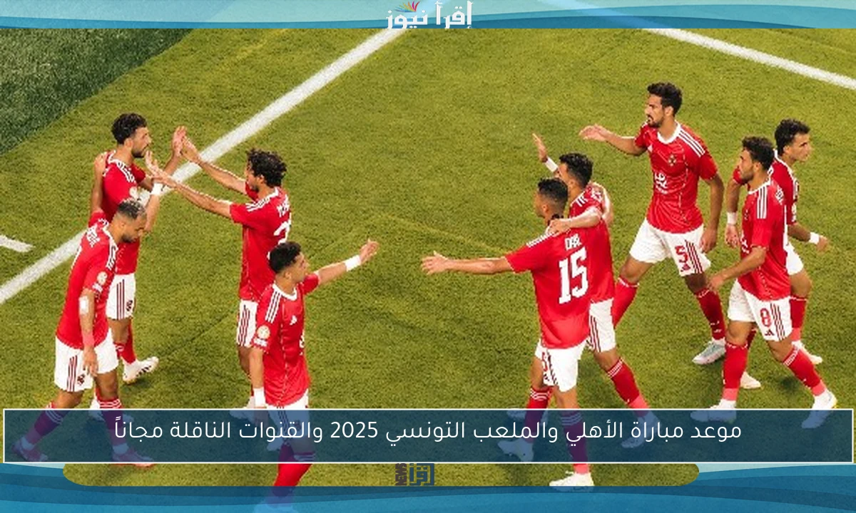 موعد مباراة الأهلي والملعب التونسي 2025 والقنوات الناقلة مجاناً
