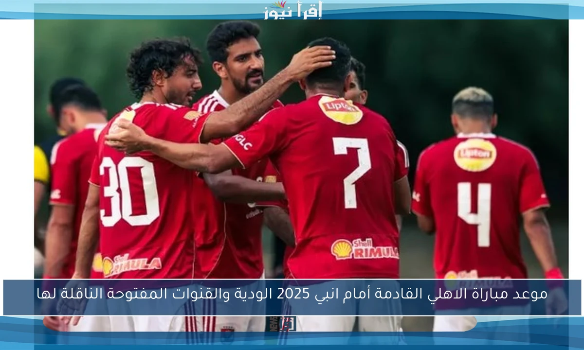موعد مباراة الاهلي القادمة أمام انبي 2025 الودية والقنوات المفتوحة الناقلة لها