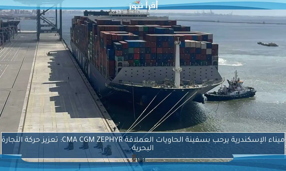 ميناء الإسكندرية يرحب بسفينة الحاويات العملاقة CMA CGM ZEPHYR: تعزيز حركة التجارة البحرية