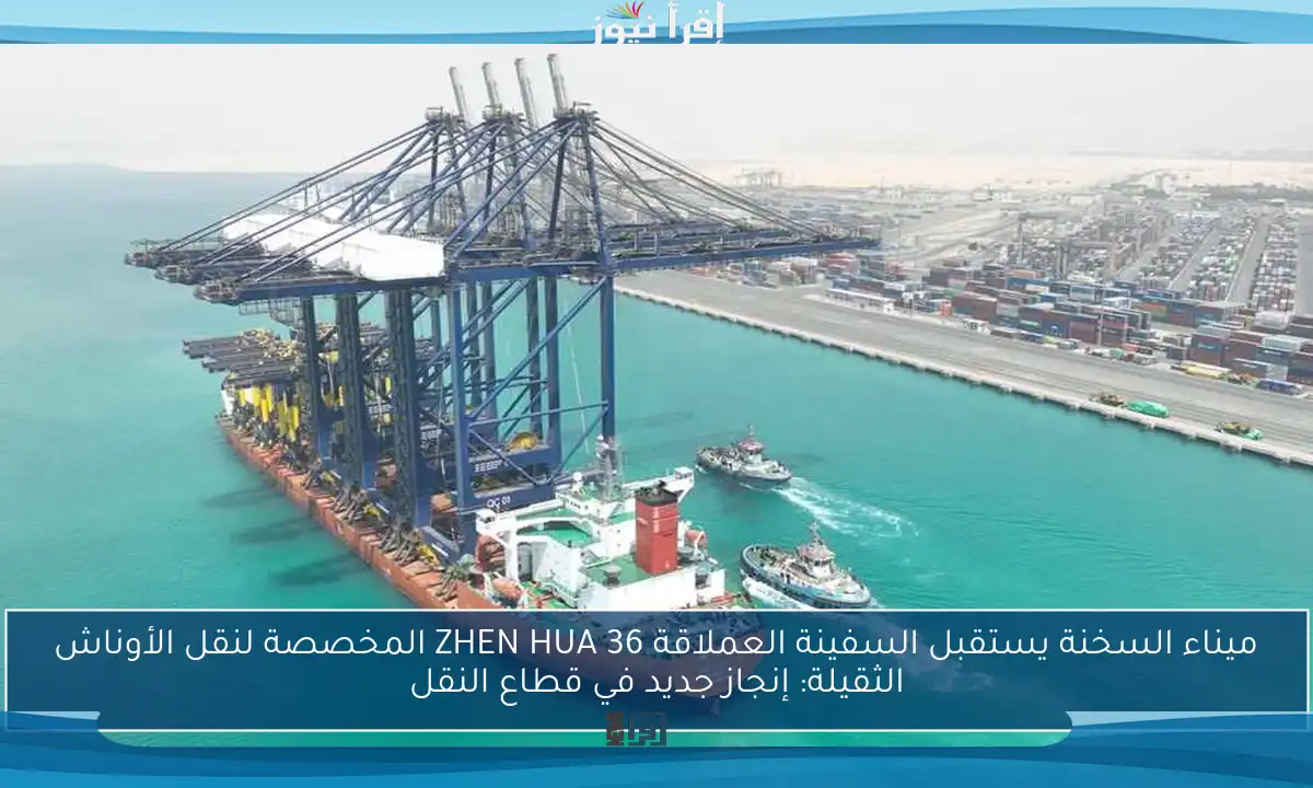 ميناء السخنة يستقبل السفينة العملاقة ZHEN HUA 36 المخصصة لنقل الأوناش الثقيلة: إنجاز جديد في قطاع النقل