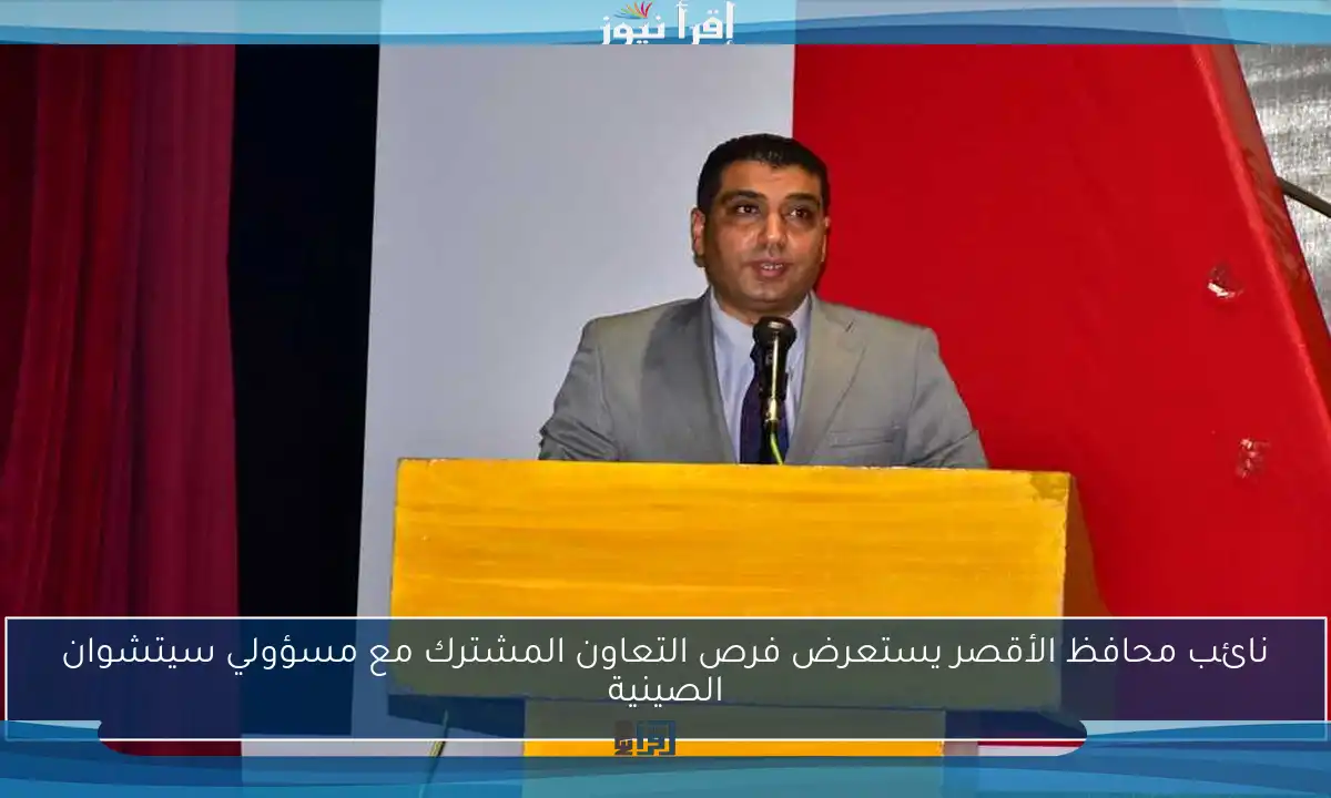 نائب محافظ الأقصر يستعرض فرص التعاون المشترك مع مسؤولي سيتشوان الصينية