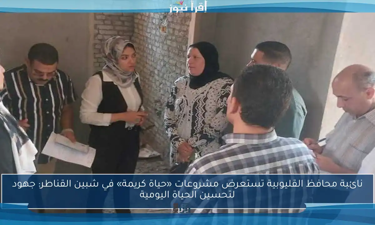 نائبة محافظ القليوبية تستعرض مشروعات «حياة كريمة» في شبين القناطر: جهود لتحسين الحياة اليومية