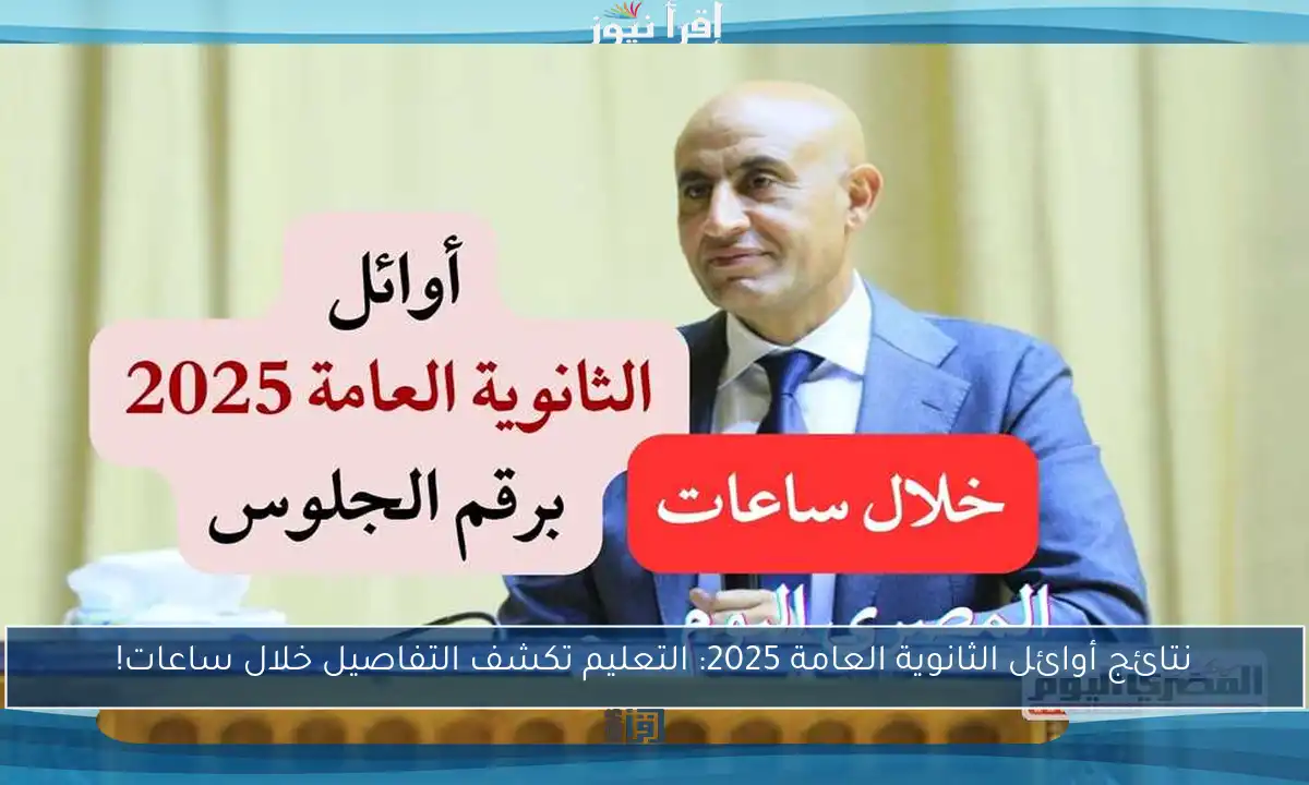 نتائج أوائل الثانوية العامة 2025: التعليم تكشف التفاصيل خلال ساعات!